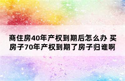 商住房40年产权到期后怎么办 买房子70年产权到期了房子归谁啊